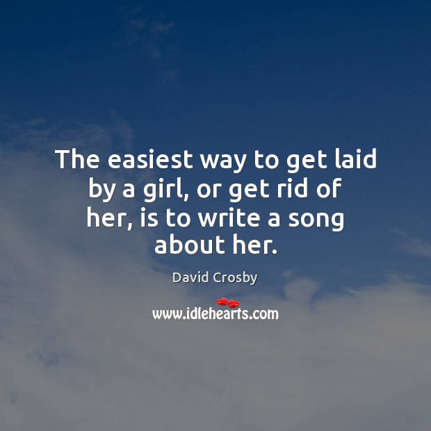 The easiest way to get laid by a girl, or get rid of her, is to write a song about her. Image
