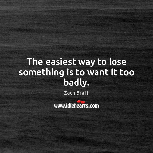The easiest way to lose something is to want it too badly. Zach Braff Picture Quote