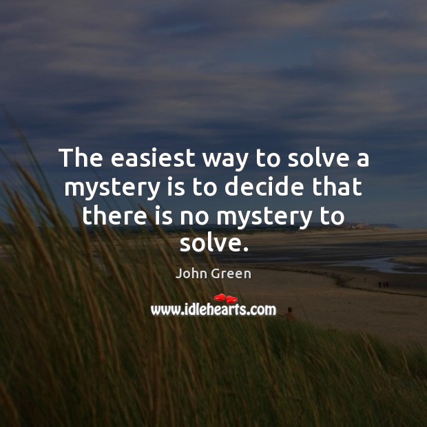 The easiest way to solve a mystery is to decide that there is no mystery to solve. John Green Picture Quote