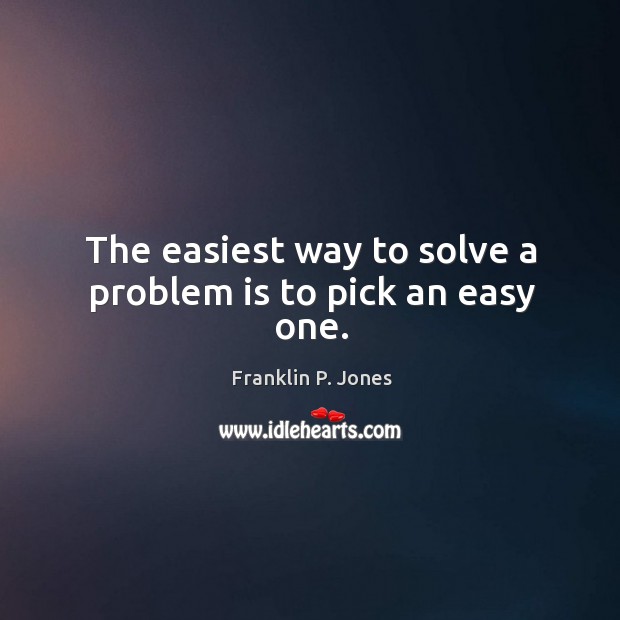 The easiest way to solve a problem is to pick an easy one. Franklin P. Jones Picture Quote