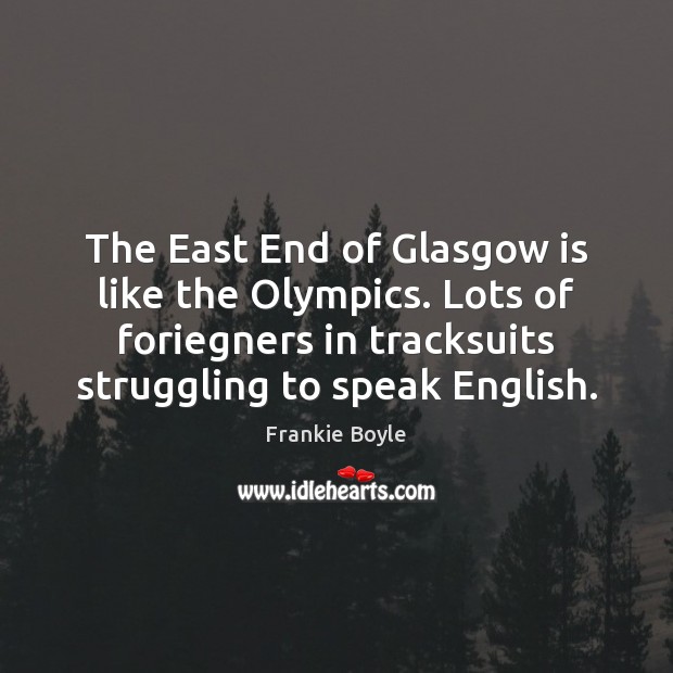 The East End of Glasgow is like the Olympics. Lots of foriegners Frankie Boyle Picture Quote