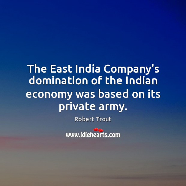 The East India Company’s domination of the Indian economy was based on its private army. Robert Trout Picture Quote