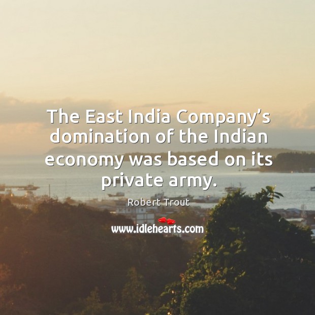 The east india company’s domination of the indian economy was based on its private army. Robert Trout Picture Quote