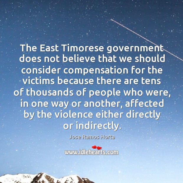 The east timorese government does not believe that we should consider compensation for the victims because Jose Ramos Horta Picture Quote