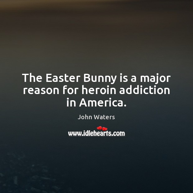 The Easter Bunny is a major reason for heroin addiction in America. Addiction Quotes Image