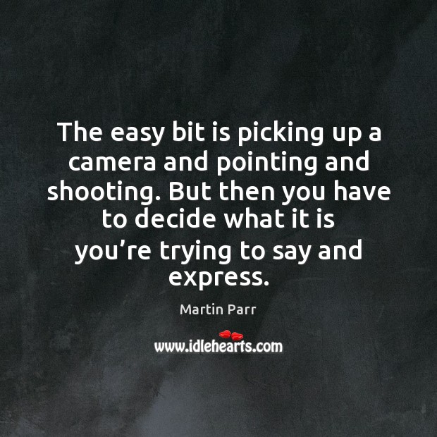 The easy bit is picking up a camera and pointing and shooting. Martin Parr Picture Quote