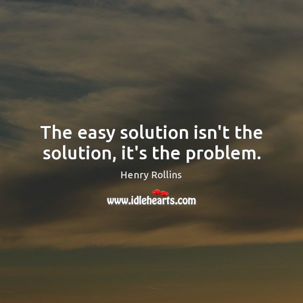 The easy solution isn’t the solution, it’s the problem. Henry Rollins Picture Quote