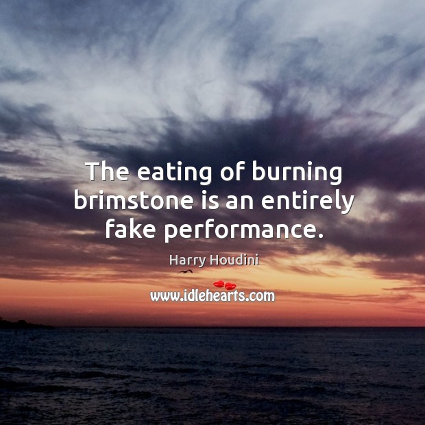 The eating of burning brimstone is an entirely fake performance. Harry Houdini Picture Quote