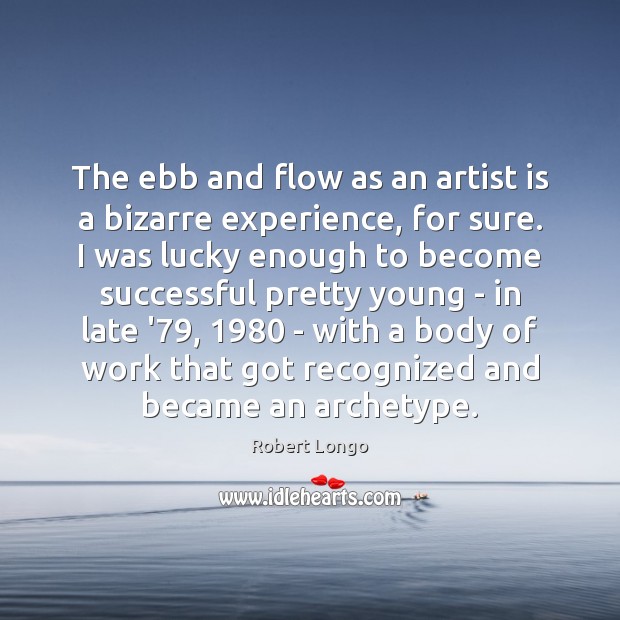 The ebb and flow as an artist is a bizarre experience, for Robert Longo Picture Quote