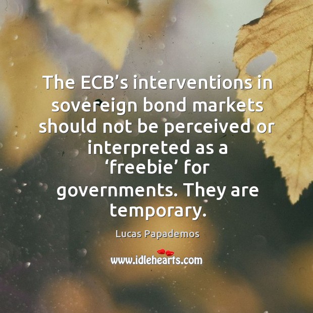 The ecb’s interventions in sovereign bond markets should not be perceived or interpreted as a ‘freebie’ for governments. Lucas Papademos Picture Quote