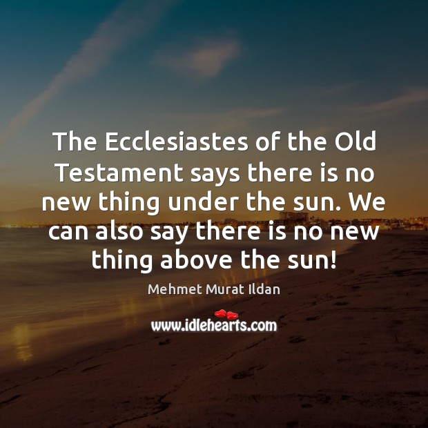 The Ecclesiastes of the Old Testament says there is no new thing Image