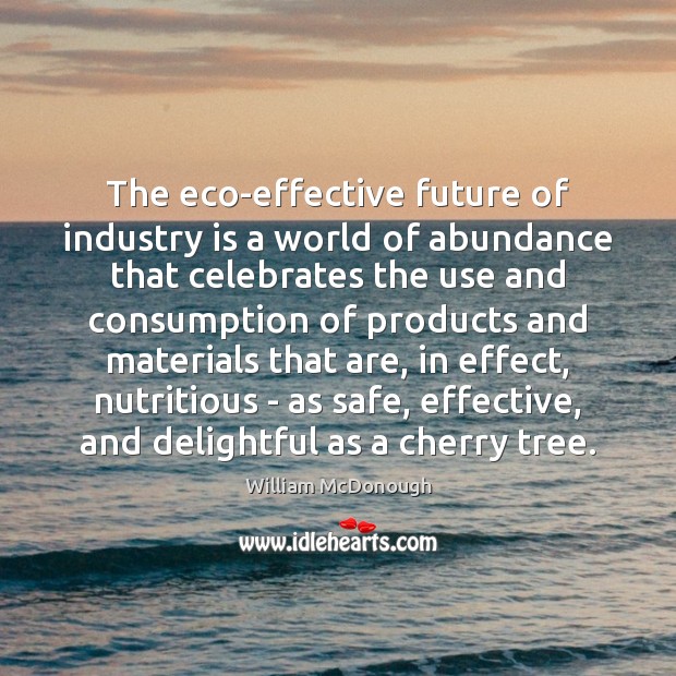 The eco-effective future of industry is a world of abundance that celebrates William McDonough Picture Quote