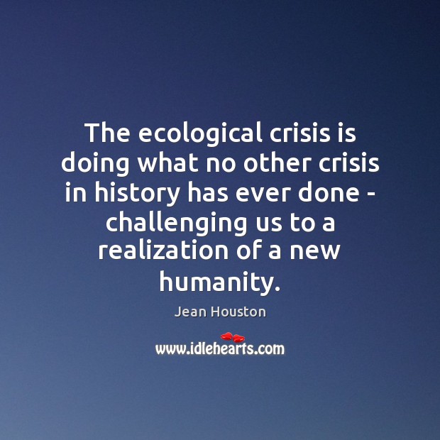 The ecological crisis is doing what no other crisis in history has Jean Houston Picture Quote