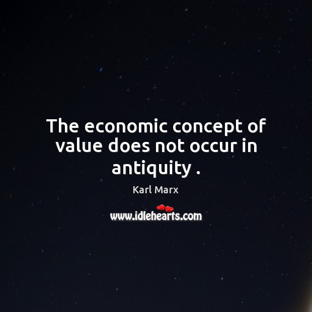 The economic concept of value does not occur in antiquity . Karl Marx Picture Quote