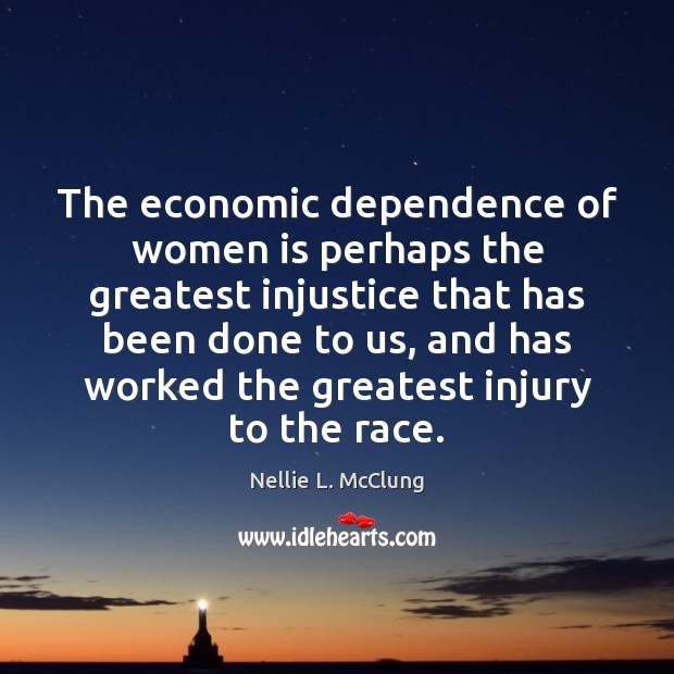 The economic dependence of women is perhaps the greatest injustice that has Nellie L. McClung Picture Quote