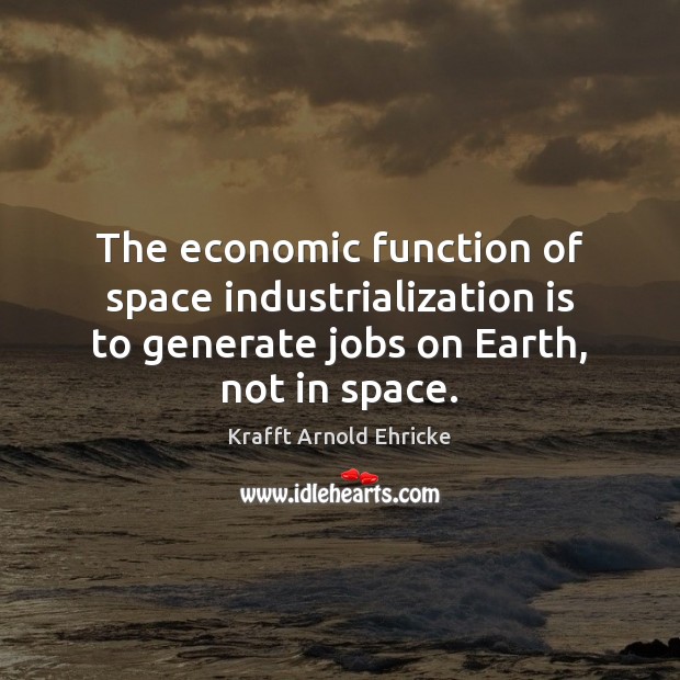 The economic function of space industrialization is to generate jobs on Earth, Krafft Arnold Ehricke Picture Quote