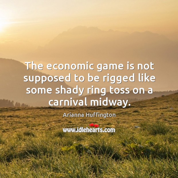 The economic game is not supposed to be rigged like some shady ring toss on a carnival midway. Arianna Huffington Picture Quote