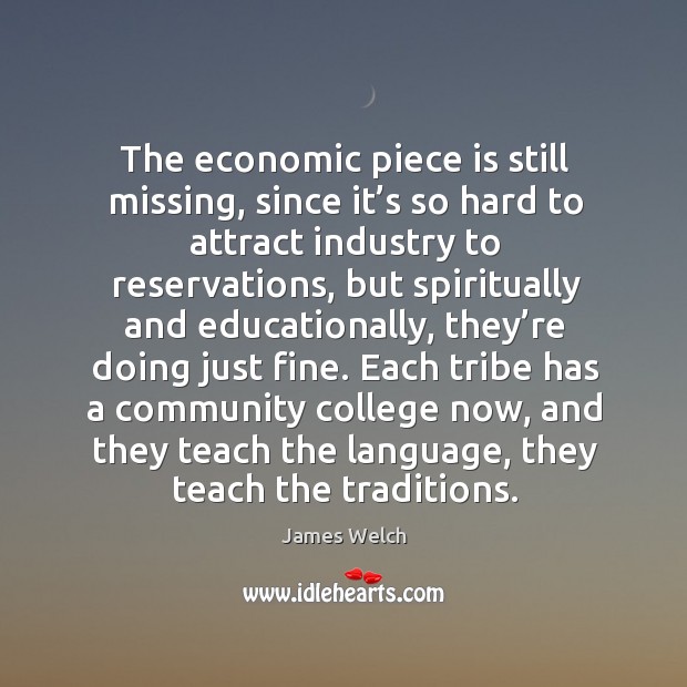 The economic piece is still missing, since it’s so hard to attract industry to reservations James Welch Picture Quote