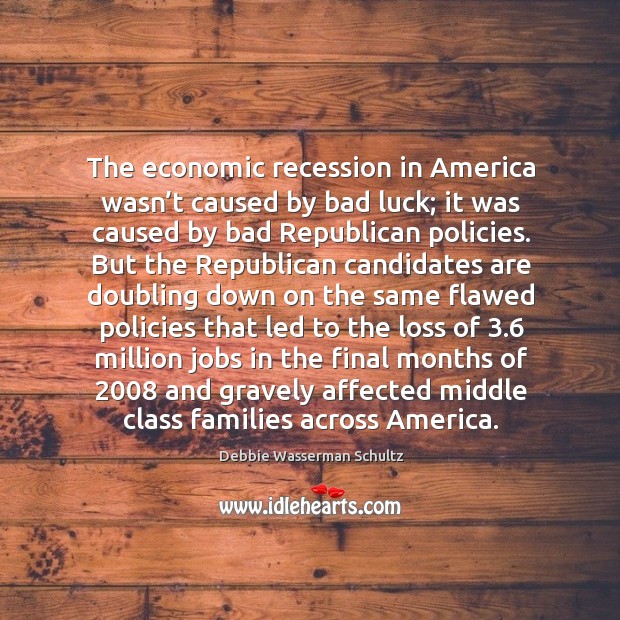 The economic recession in america wasn’t caused by bad luck; it was caused by bad republican policies. Debbie Wasserman Schultz Picture Quote