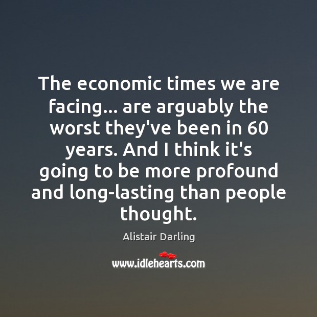 The economic times we are facing… are arguably the worst they’ve been Alistair Darling Picture Quote