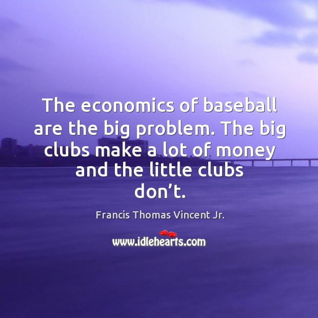 The economics of baseball are the big problem. The big clubs make a lot of money and the little clubs don’t. Francis Thomas Vincent Jr. Picture Quote