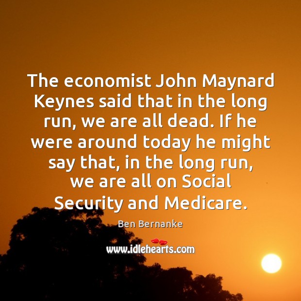 The economist John Maynard Keynes said that in the long run, we Ben Bernanke Picture Quote