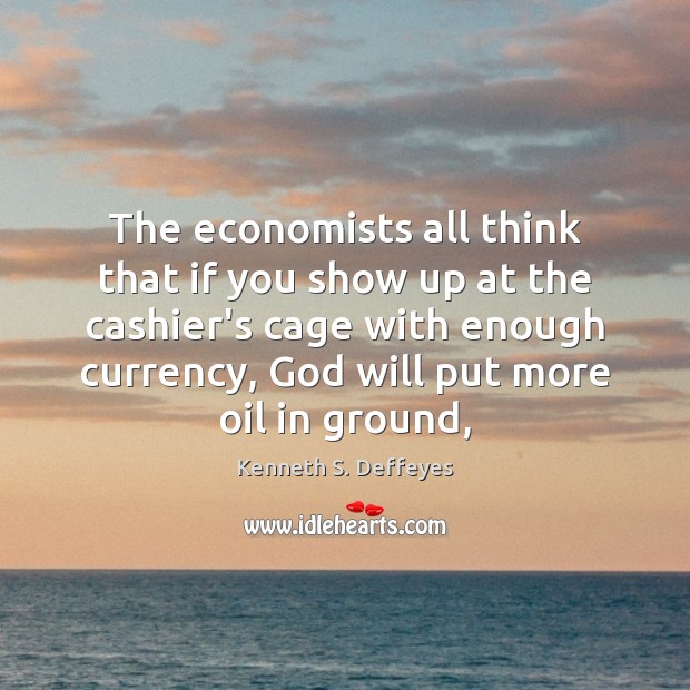 The economists all think that if you show up at the cashier’s Kenneth S. Deffeyes Picture Quote