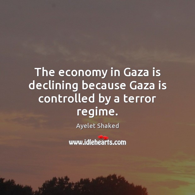 The economy in Gaza is declining because Gaza is controlled by a terror regime. Ayelet Shaked Picture Quote