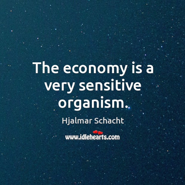 The economy is a very sensitive organism. Hjalmar Schacht Picture Quote