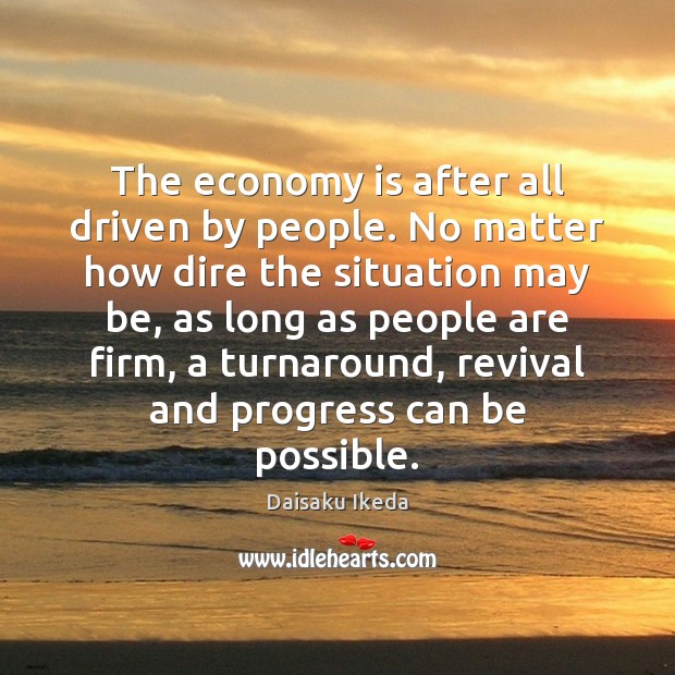 The economy is after all driven by people. No matter how dire Daisaku Ikeda Picture Quote