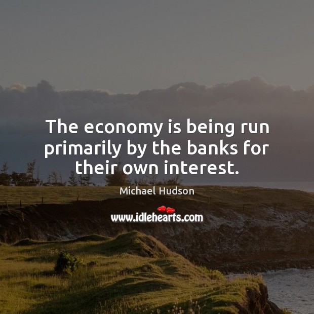 The economy is being run primarily by the banks for their own interest. Michael Hudson Picture Quote