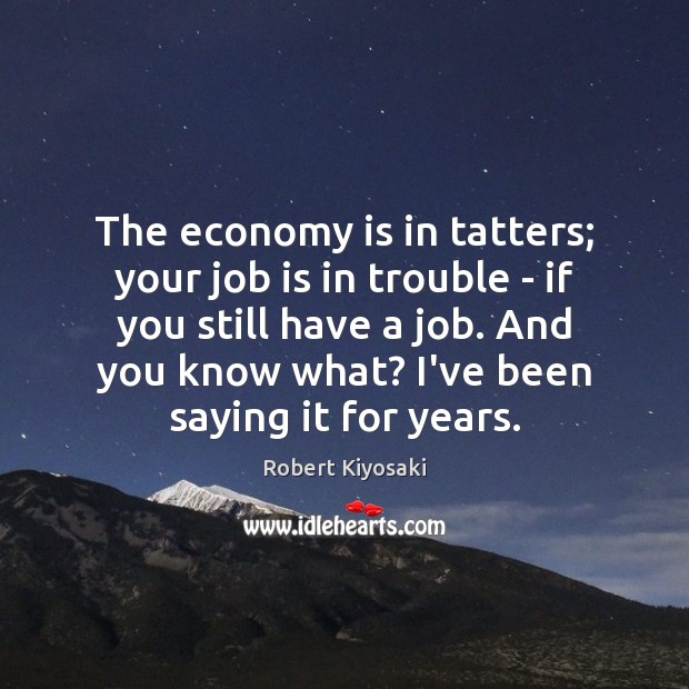 The economy is in tatters; your job is in trouble – if Robert Kiyosaki Picture Quote