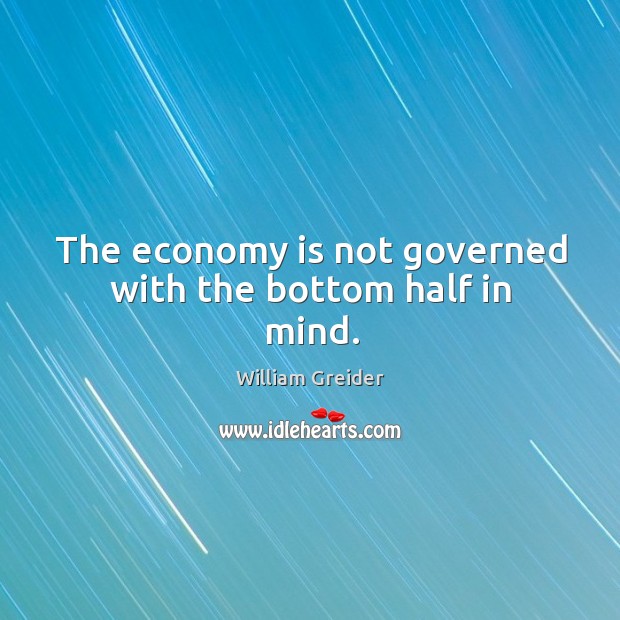 The economy is not governed with the bottom half in mind. William Greider Picture Quote