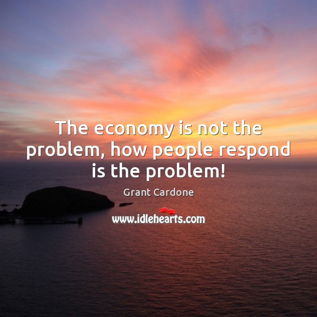 The economy is not the problem, how people respond is the problem! Grant Cardone Picture Quote