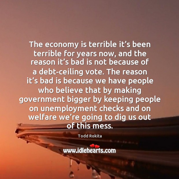 The economy is terrible it’s been terrible for years now, and the reason it’s bad is not because of a debt-ceiling vote. Economy Quotes Image