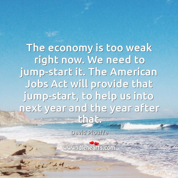 The economy is too weak right now. We need to jump-start it. David Plouffe Picture Quote
