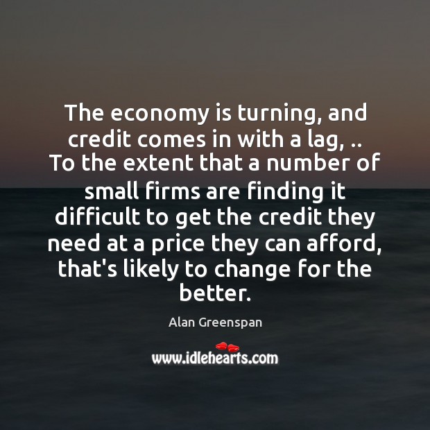 The economy is turning, and credit comes in with a lag, .. To Alan Greenspan Picture Quote