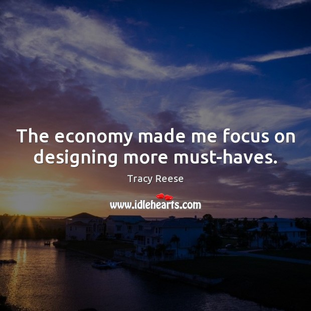 The economy made me focus on designing more must-haves. Tracy Reese Picture Quote