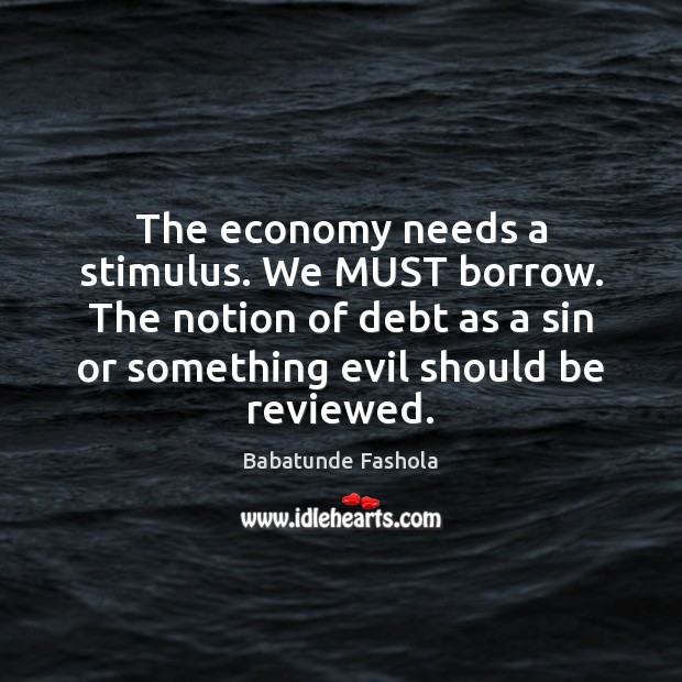 The economy needs a stimulus. We MUST borrow. The notion of debt Babatunde Fashola Picture Quote