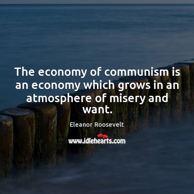 The economy of communism is an economy which grows in an atmosphere of misery and want. Eleanor Roosevelt Picture Quote