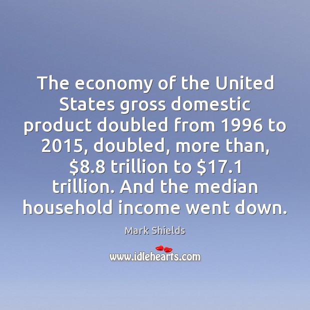 The economy of the United States gross domestic product doubled from 1996 to 2015, Mark Shields Picture Quote