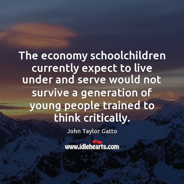 The economy schoolchildren currently expect to live under and serve would not John Taylor Gatto Picture Quote