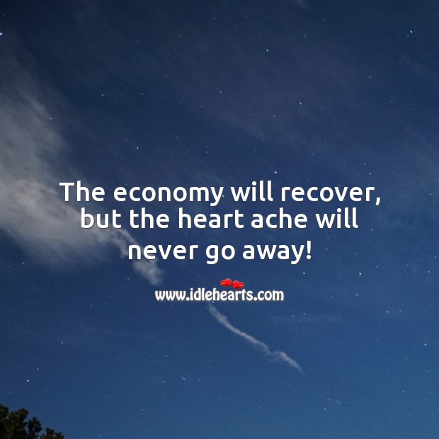 The economy will recover, but the heart ache will never go away! Economy Quotes Image