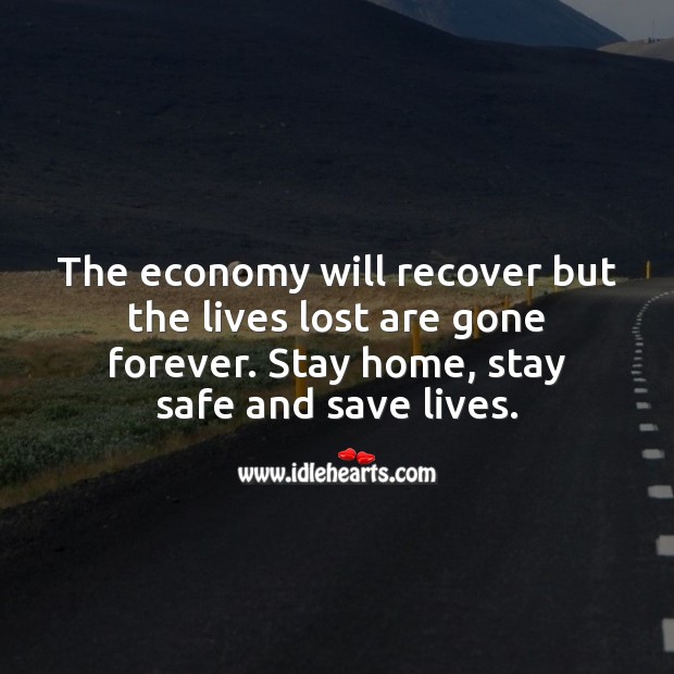 The economy will recover but the lives lost are gone forever. Stay Safe Quotes Image