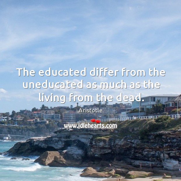 The educated differ from the uneducated as much as the living from the dead. Aristotle Picture Quote