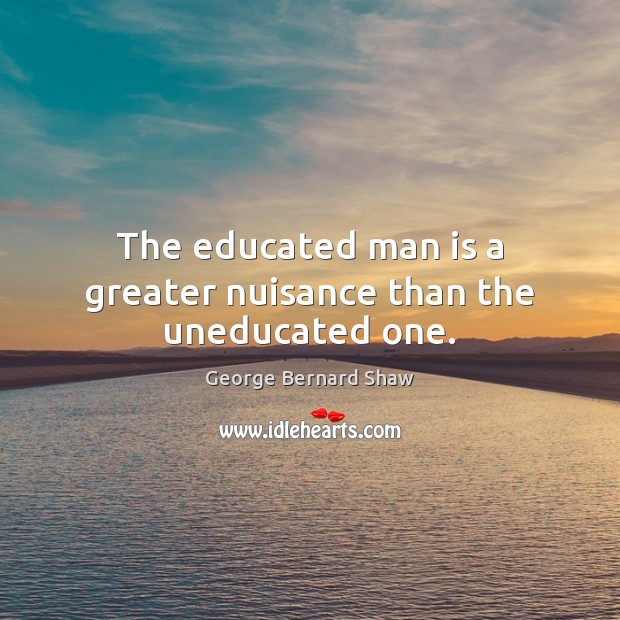 The educated man is a greater nuisance than the uneducated one. George Bernard Shaw Picture Quote