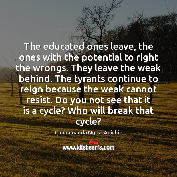 The educated ones leave, the ones with the potential to right the Chimamanda Ngozi Adichie Picture Quote