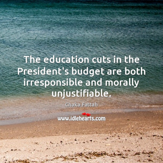 The education cuts in the President’s budget are both irresponsible and morally Chaka Fattah Picture Quote