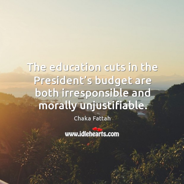 The education cuts in the president’s budget are both irresponsible and morally unjustifiable. Chaka Fattah Picture Quote