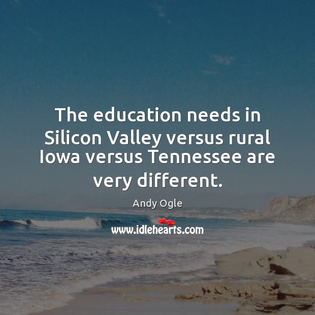 The education needs in Silicon Valley versus rural Iowa versus Tennessee are Andy Ogle Picture Quote